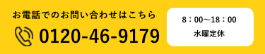 お電話でのお問い合わせはこちら　Tel.0120-46-9179　8：00～18：00水曜定休