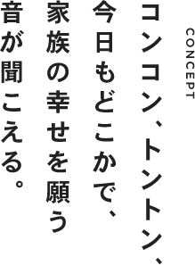 コンコン、トントン、今日もどこかで、家族の幸せを願う音が聞こえる。