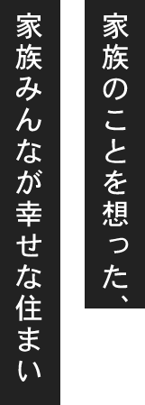 家族のことを想った、家族みんなが幸せな住まい